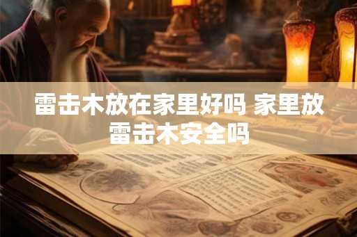 雷击木放在家里好吗 家里放雷击木安全吗