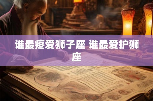谁最疼爱狮子座 谁最爱护狮座