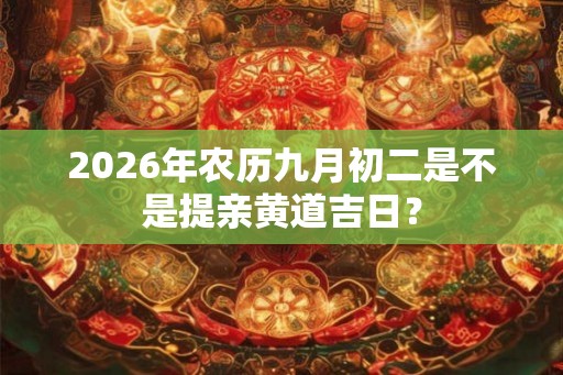 2026年农历九月初二是不是提亲黄道吉日？