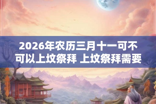 2026年农历三月十一可不可以上坟祭拜 上坟祭拜需要准备哪些东西