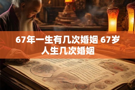 67年一生有几次婚姻 67岁人生几次婚姻