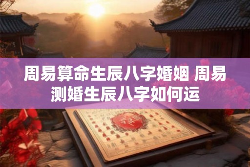 周易算命生辰八字婚姻 周易测婚生辰八字如何运