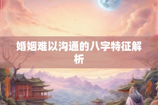 婚姻难以沟通的八字特征解析