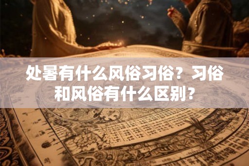 处暑有什么风俗习俗？习俗和风俗有什么区别？