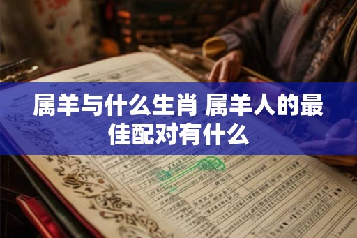 属羊与什么生肖 属羊人的最佳配对有什么