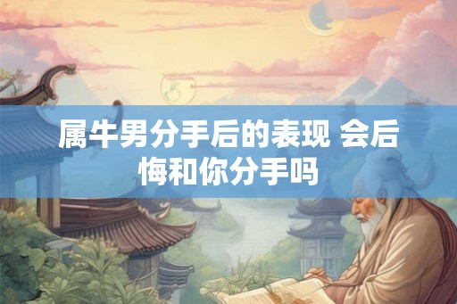 属牛男分手后的表现 会后悔和你分手吗