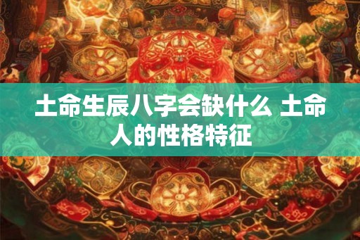 土命生辰八字会缺什么 土命人的性格特征