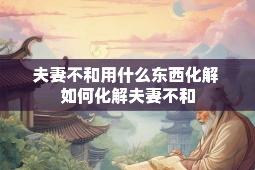 夫妻不和用什么东西化解 如何化解夫妻不和