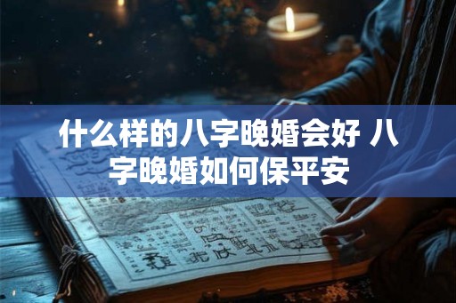什么样的八字晚婚会好 八字晚婚如何保平安