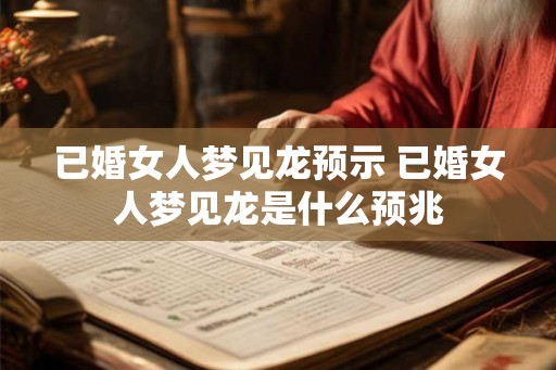 已婚女人梦见龙预示 已婚女人梦见龙是什么预兆