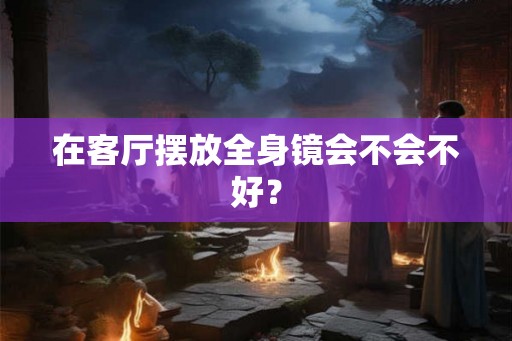 在客厅摆放全身镜会不会不好？