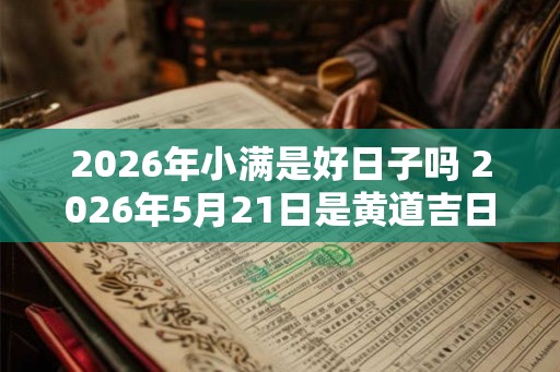 2026年小满是好日子吗 2026年5月21日是黄道吉日吗