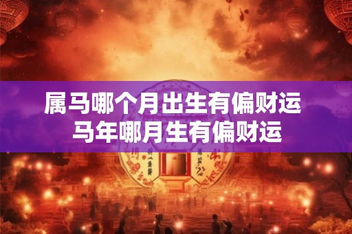 属马哪个月出生有偏财运 马年哪月生有偏财运