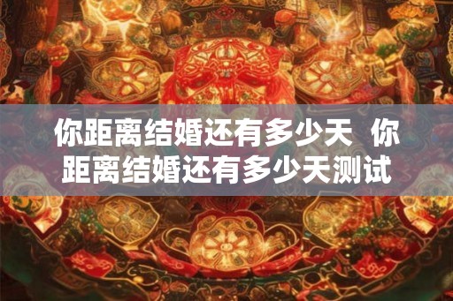 你距离结婚还有多少天  你距离结婚还有多少天测试