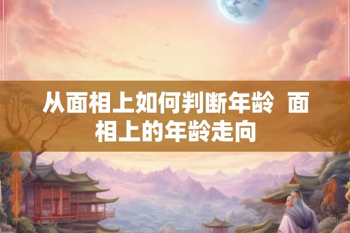 从面相上如何判断年龄  面相上的年龄走向