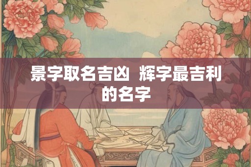 景字取名吉凶 辉字最吉利的名字 景字取名吉凶 辉字最吉利的名字