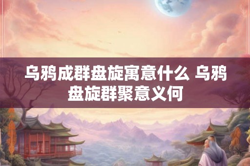 乌鸦成群盘旋寓意什么 乌鸦盘旋群聚意义何