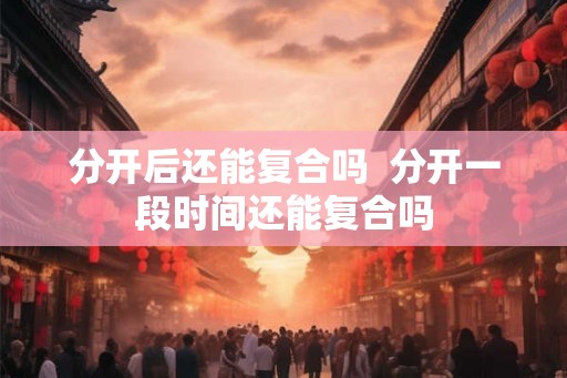 分开后还能复合吗 分开一段时间还能复合吗 分开后还能复合吗 分开一段时间还能复合吗