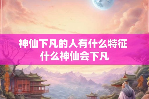 神仙下凡的人有什么特征 什么神仙会下凡