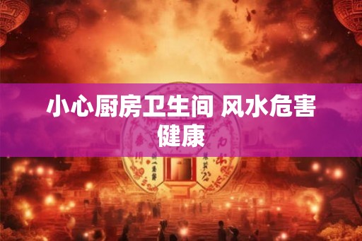 小心厨房卫生间 风水危害健康