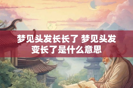 梦见头发长长了 梦见头发变长了是什么意思