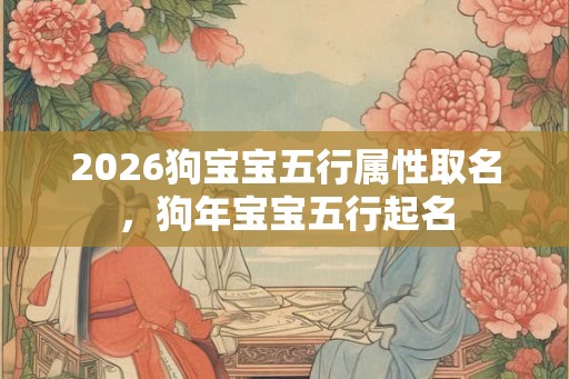 2026狗宝宝五行属性取名，狗年宝宝五行起名