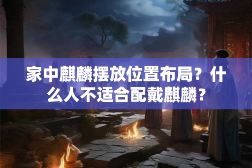 家中麒麟摆放位置布局?什么人不适合配戴麒麟? 家中麒麟摆放位置布局?什么人不适合配戴麒麟?