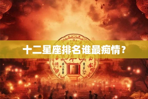 十二星座排名谁最痴情？
