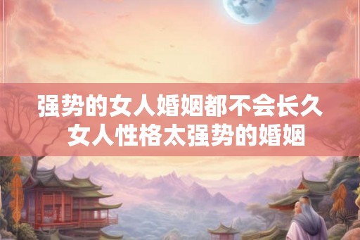 强势的女人婚姻都不会长久  女人性格太强势的婚姻
