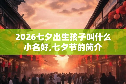 2026七夕出生孩子叫什么小名好,七夕节的简介