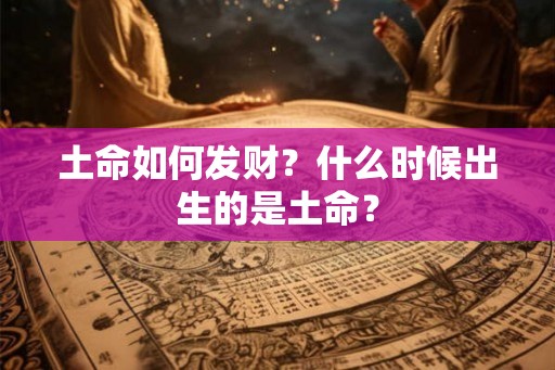 土命如何发财？什么时候出生的是土命？