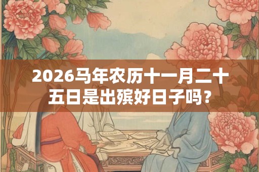 2026马年农历十一月二十五日是出殡好日子吗? 2026马年农历十一月二十五日是出殡好日子吗?