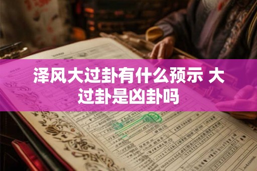 泽风大过卦有什么预示 大过卦是凶卦吗 泽风大过卦有什么预示 大过卦是凶卦吗