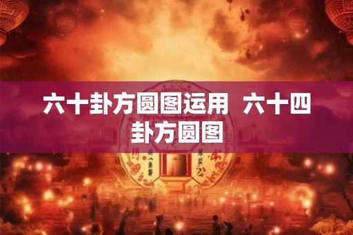 六十卦方圆图运用 六十四卦方圆图 六十卦方圆图运用 六十四卦方圆图