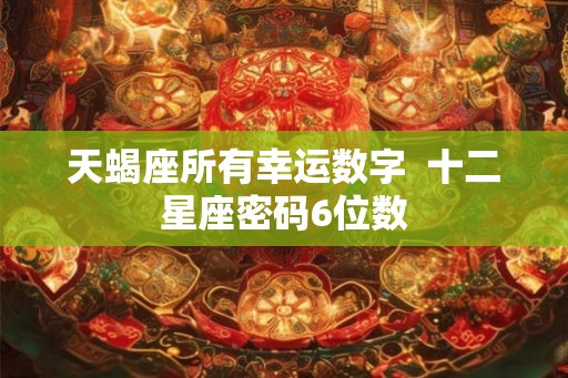 天蝎座所有幸运数字  十二星座密码6位数