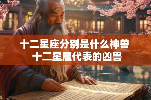十二星座分别是什么神兽  十二星座代表的凶兽