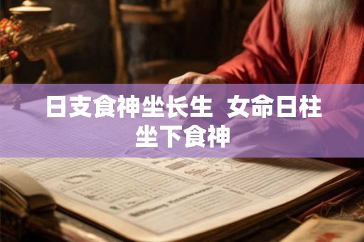 日支食神坐长生  女命日柱坐下食神