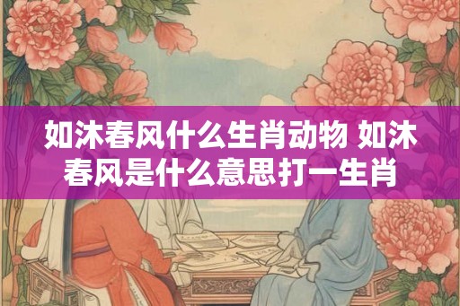 如沐春风什么生肖动物 如沐春风是什么意思打一生肖
