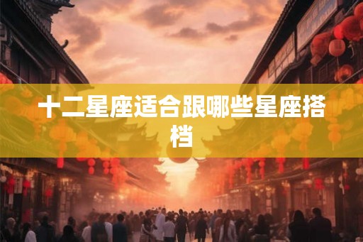 十二星座适合跟哪些星座搭档