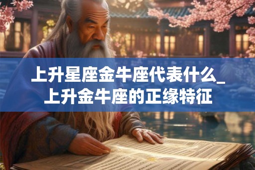 上升星座金牛座代表什么_上升金牛座的正缘特征
