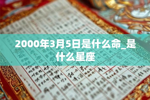 2000年3月5日是什么命_是什么星座