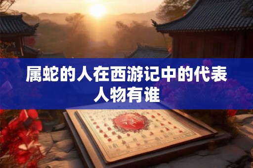 属蛇的人在西游记中的代表人物有谁