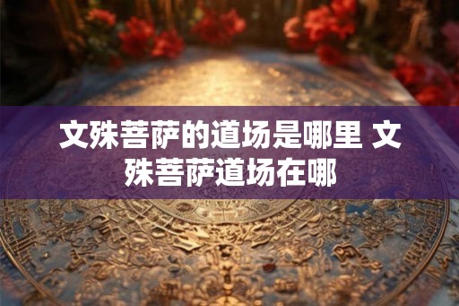 文殊菩萨的道场是哪里 文殊菩萨道场在哪