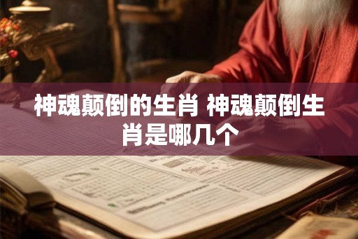 神魂颠倒的生肖 神魂颠倒生肖是哪几个 神魂颠倒的生肖 神魂颠倒生肖是哪几个
