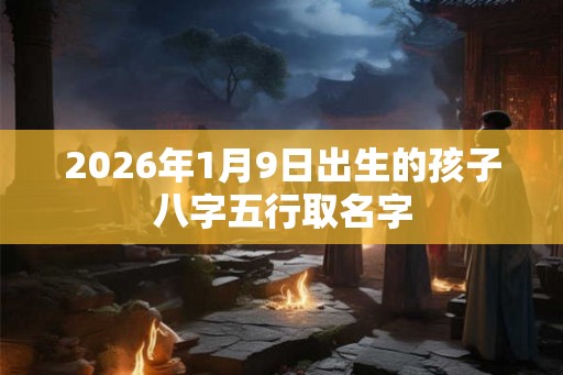 2026年1月9日出生的孩子八字五行取名字
