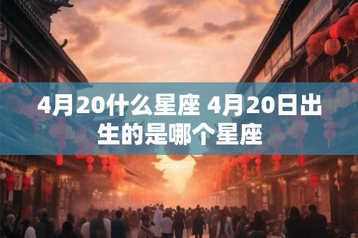 4月20什么星座 4月20日出生的是哪个星座 4月20什么星座 4月20日出生的是哪个星座