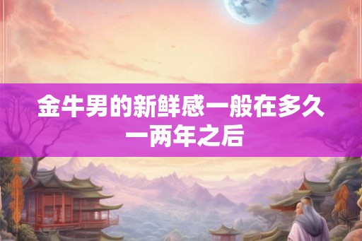 金牛男的新鲜感一般在多久 一两年之后