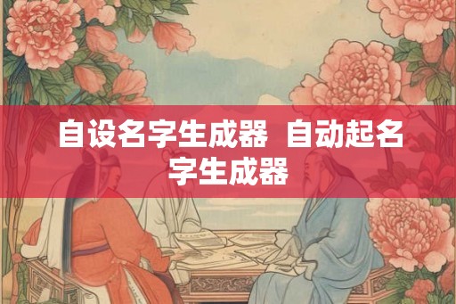 自设名字生成器 自动起名字生成器 自设名字生成器 自动起名字生成器