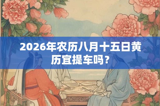 2026年农历八月十五日黄历宜提车吗？
