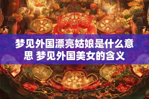 梦见外国漂亮姑娘是什么意思 梦见外国美女的含义